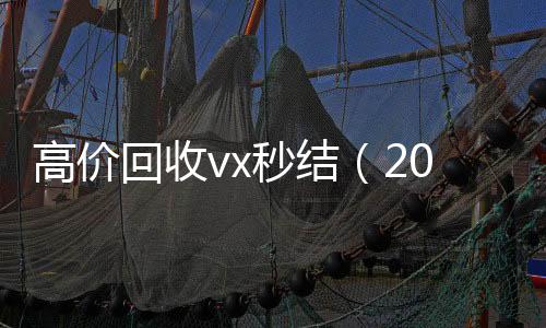 高价回收vx秒结收购微信号（2021高价回收vx秒结）